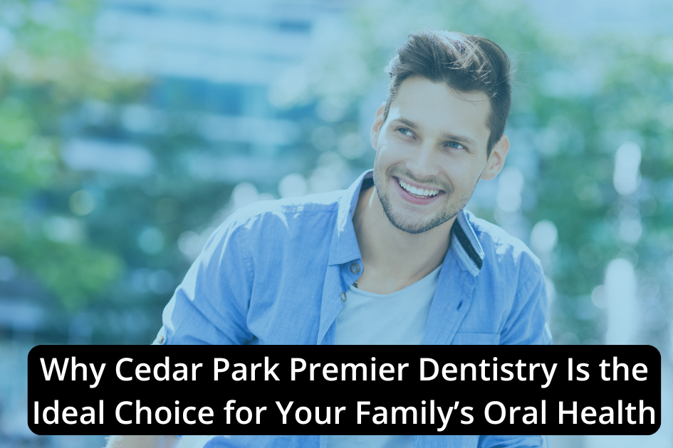 A smiling man in a blue shirt outdoors with the text, “Why Cedar Park Premier Dentistry Is the Ideal Choice for Your Family’s Oral Health,” overlaid at the bottom, highlighting trusted Cedar Park dentistry for family oral health.